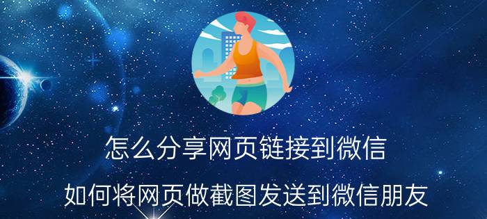 怎么分享网页链接到微信 如何将网页做截图发送到微信朋友？